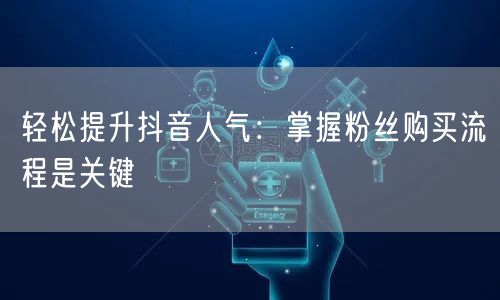 轻松提升抖音人气:掌握粉丝购买流程是关键