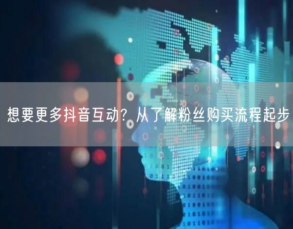 想要更多抖音互动？从了解粉丝购买流程起步