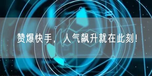 赞爆快手，人气飙升就在此刻！