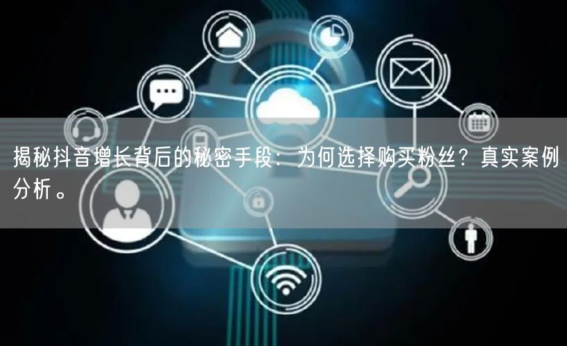 揭秘抖音增长背后的秘密手段:为何选择购买粉丝?真实案例分析。