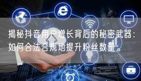 揭秘抖音用户增长背后的秘密武器：如何合法合规地提升粉丝数量。