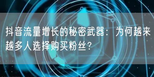 抖音流量增长的秘密武器：为何越来越多人选择购买粉丝？