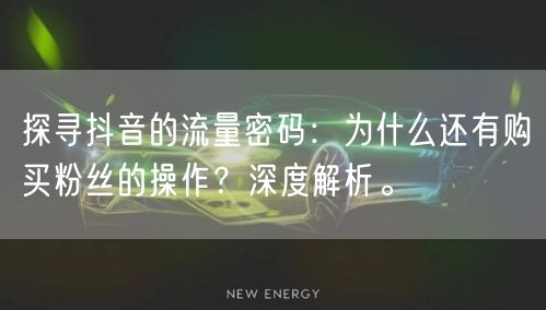 探寻抖音的流量密码：为什么还有购买粉丝的操作？深度解析。