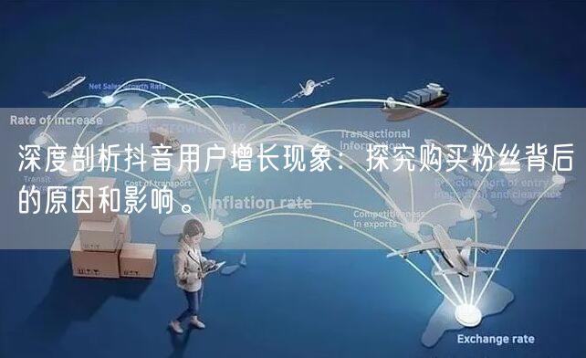 深度剖析抖音用户增长现象：探究购买粉丝背后的原因和影响。