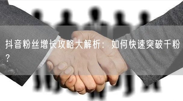 抖音粉丝增长攻略大解析:如何快速突破千粉?