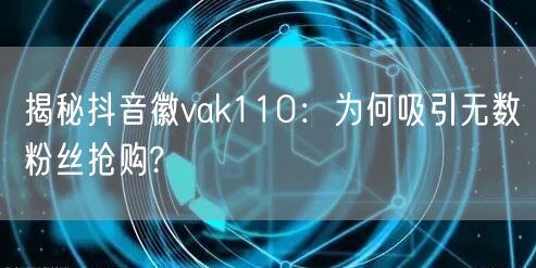 揭秘抖音徽vak110：为何吸引无数粉丝抢购?