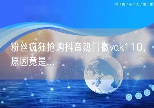 粉丝疯狂抢购抖音热门徽vak110，原因竟是...