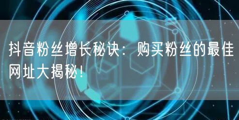 抖音粉丝增长秘诀：购买粉丝的最佳网址大揭秘！