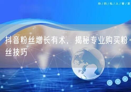 抖音粉丝增长有术，揭秘专业购买粉丝技巧