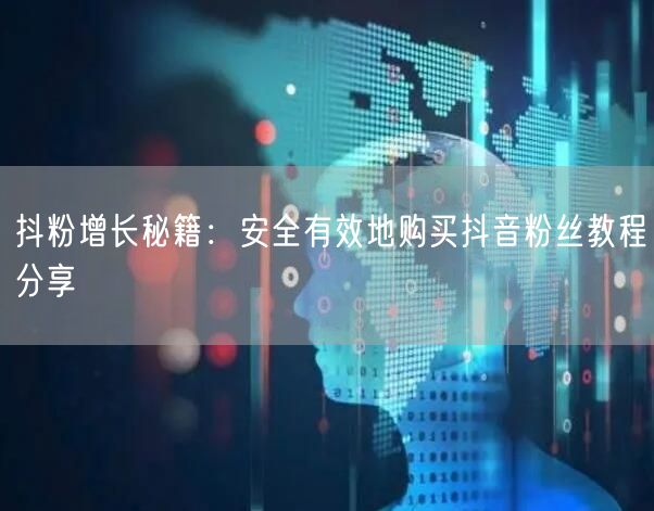 抖粉增长秘籍：安全有效地购买抖音粉丝教程分享
