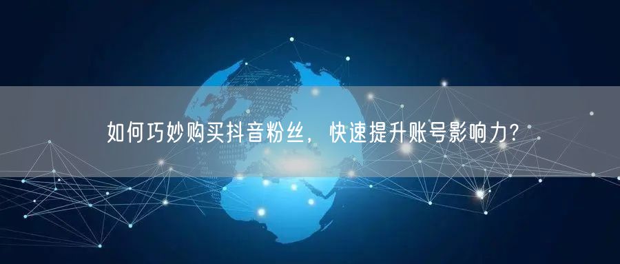 如何巧妙购买抖音粉丝，快速提升账号影响力？
