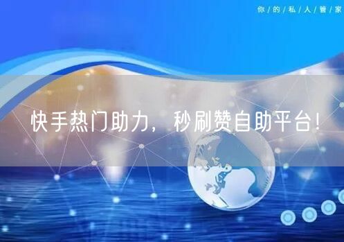 快手热门助力，秒刷赞自助平台！