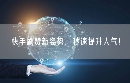 快手刷赞新姿势，秒速提升人气！