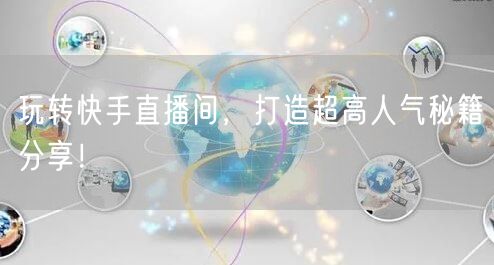 玩转快手直播间，打造超高人气秘籍分享！