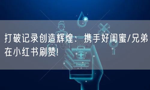 打破记录创造辉煌：携手好闺蜜/兄弟在小红书刷赞!