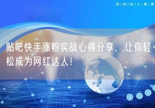 贴吧快手涨粉实战心得分享，让你轻松成为网红达人！