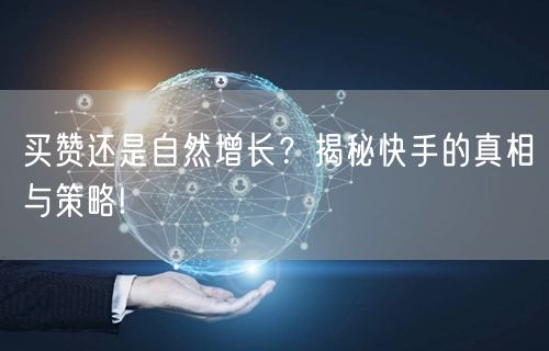 买赞还是自然增长？揭秘快手的真相与策略!