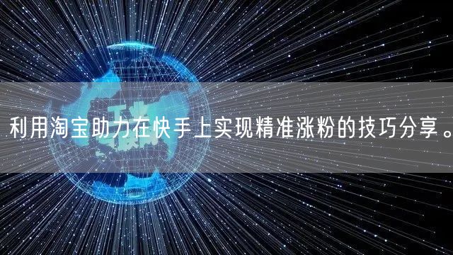 利用淘宝助力在快手上实现精准涨粉的技巧分享。