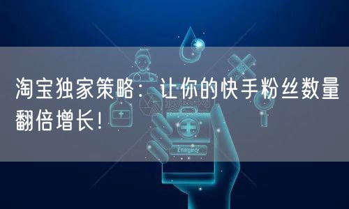 淘宝独家策略：让你的快手粉丝数量翻倍增长！