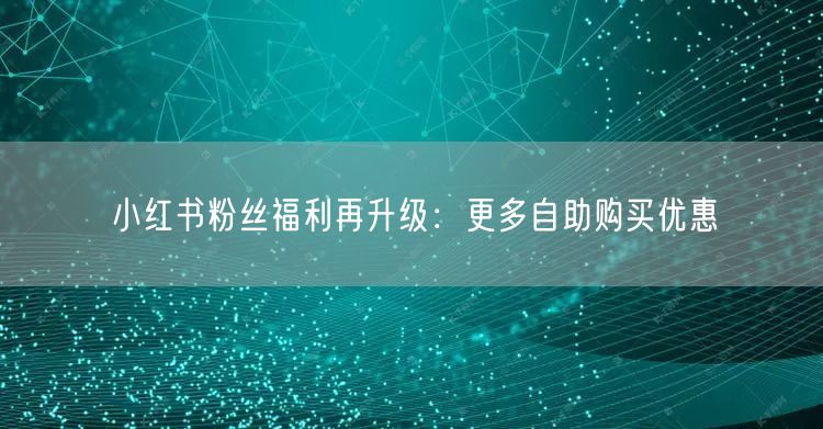 小红书粉丝福利再升级：更多自助购买优惠
