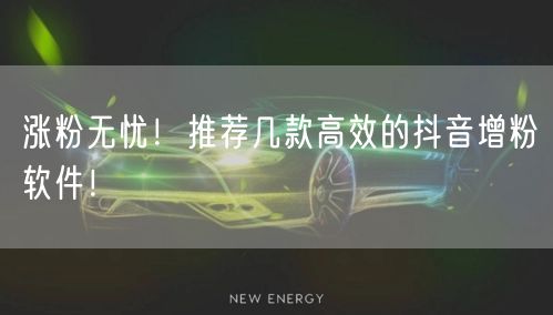 涨粉无忧！推荐几款高效的抖音增粉软件！