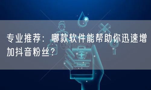 专业推荐：哪款软件能帮助你迅速增加抖音粉丝？