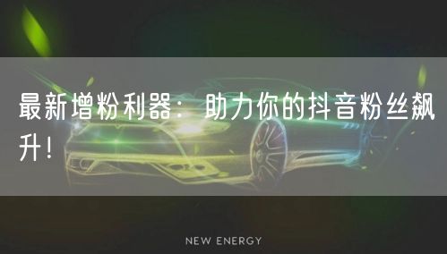 最新增粉利器：助力你的抖音粉丝飙升！