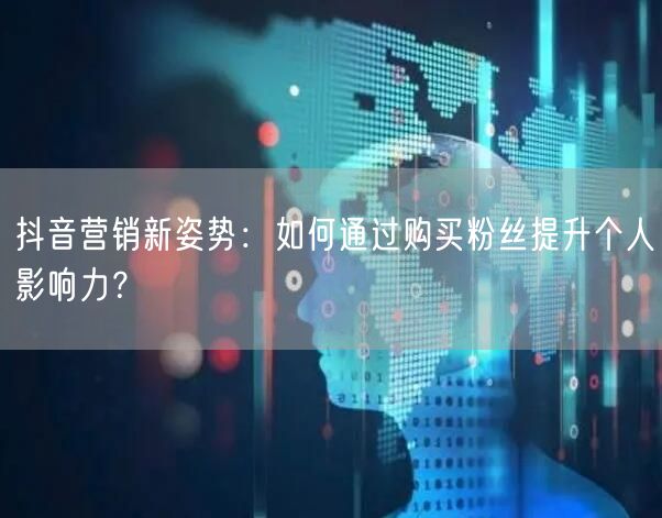 抖音营销新姿势：如何通过购买粉丝提升个人影响力？
