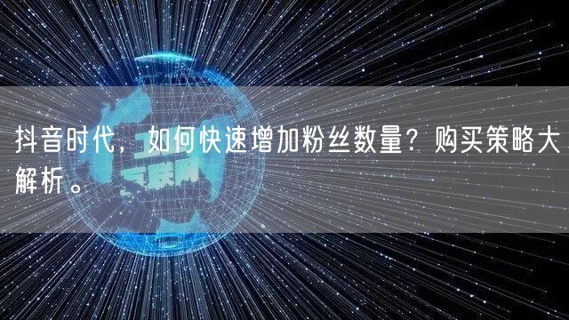 抖音时代，如何快速增加粉丝数量？购买策略大解析。