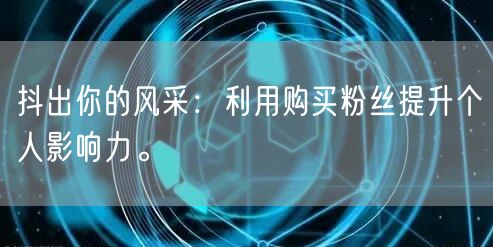 抖出你的风采：利用购买粉丝提升个人影响力。