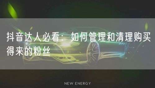 抖音达人必看：如何管理和清理购买得来的粉丝