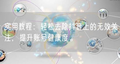 实用教程：轻松去除抖音上的无效关注，提升账号健康度。