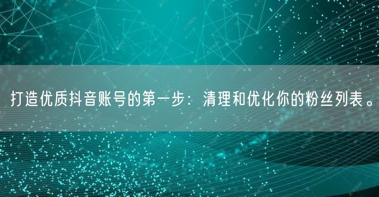 打造优质抖音账号的第一步：清理和优化你的粉丝列表。