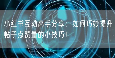 小红书互动高手分享：如何巧妙提升帖子点赞量的小技巧！