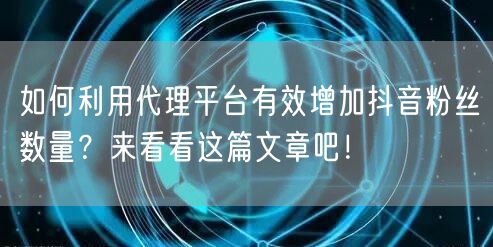 如何利用代理平台有效增加抖音粉丝数量?来看看这篇文章吧!