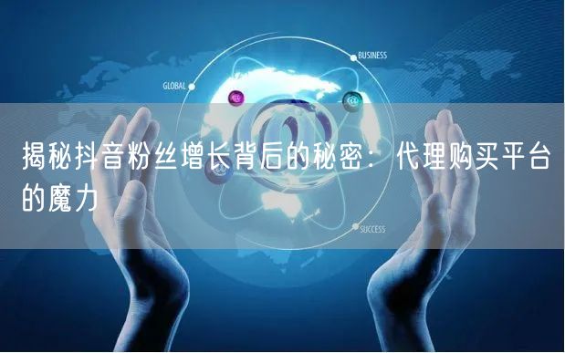 揭秘抖音粉丝增长背后的秘密:代理购买平台的魔力