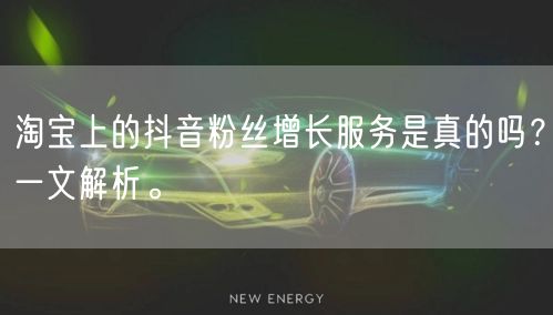 淘宝上的抖音粉丝增长服务是真的吗?一文解析。