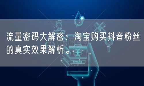 流量密码大解密:淘宝购买抖音粉丝的真实效果解析。