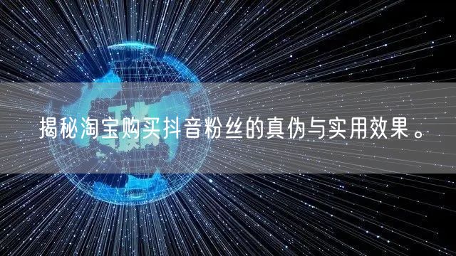 揭秘淘宝购买抖音粉丝的真伪与实用效果。
