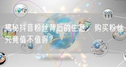 揭秘抖音粉丝背后的生意:购买粉丝究竟值不值得?