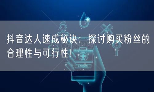 抖音达人速成秘诀:探讨购买粉丝的合理性与可行性!