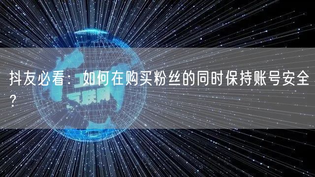 抖友必看:如何在购买粉丝的同时保持账号安全?