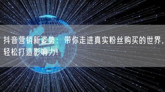 抖音营销新姿势:带你走进真实粉丝购买的世界,轻松打造影响力!