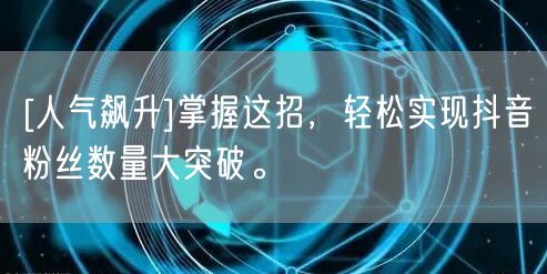 [人气飙升]掌握这招，轻松实现抖音粉丝数量大突破。