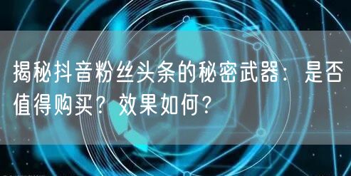 揭秘抖音粉丝头条的秘密武器：是否值得购买？效果如何？
