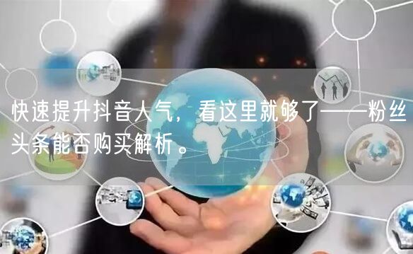 快速提升抖音人气，看这里就够了——粉丝头条能否购买解析。