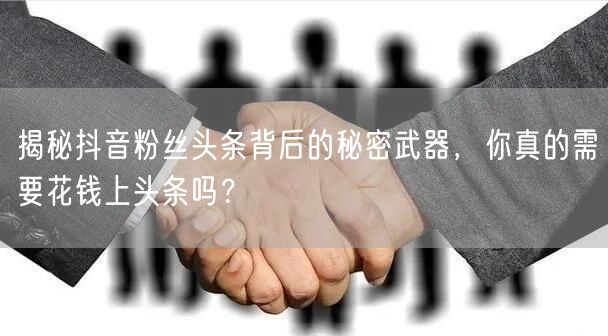 揭秘抖音粉丝头条背后的秘密武器，你真的需要花钱上头条吗？
