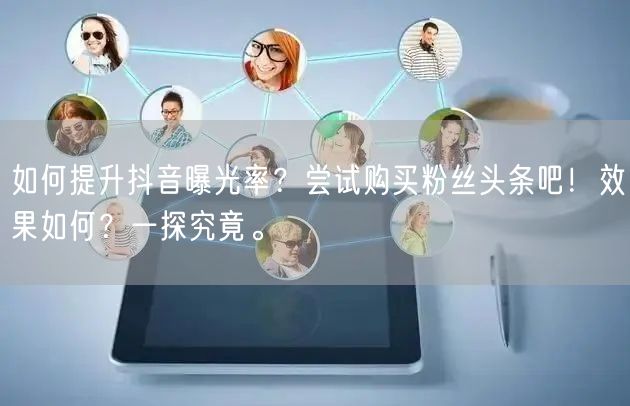 如何提升抖音曝光率？尝试购买粉丝头条吧！效果如何？一探究竟。