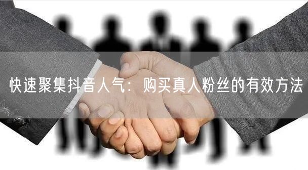 快速聚集抖音人气：购买真人粉丝的有效方法
