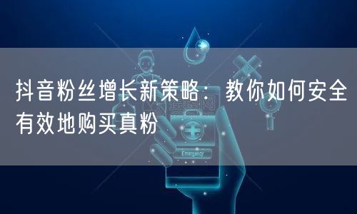 抖音粉丝增长新策略:教你如何安全有效地购买真粉